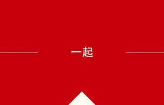 中国語や中文での一起の意味・使い方・発音［中国語］