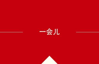 中国語や中文での一会儿の意味・使い方・発音［中国語］