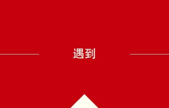 中国語や中文での遇到の意味・使い方・発音［中国語］